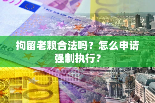 济南拘留老赖合法吗？怎么申请强制执行？