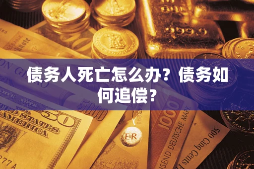 济南债务人死亡怎么办？债务如何追偿？