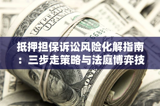 济南抵押担保诉讼风险化解指南：三步走策略与法庭博弈技巧