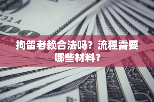 济南拘留老赖合法吗？流程需要哪些材料？