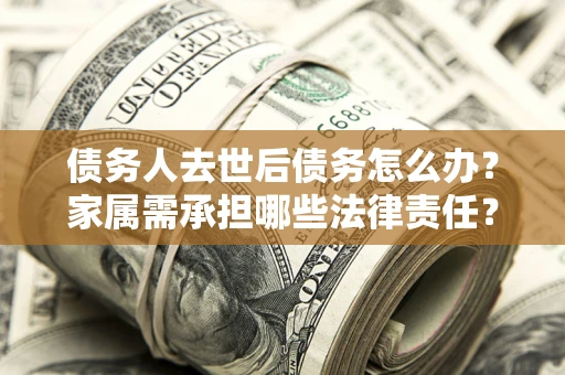 济南债务人去世后债务怎么办？家属需承担哪些法律责任？