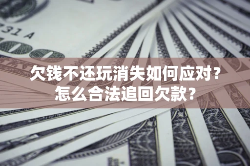 济南欠钱不还玩消失如何应对？怎么合法追回欠款？