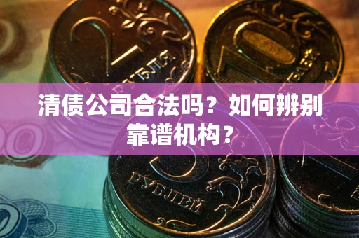 济南清债公司合法吗?如何辨别靠谱机构? 济南清债公司合法吗?如何辨别靠谱机构?