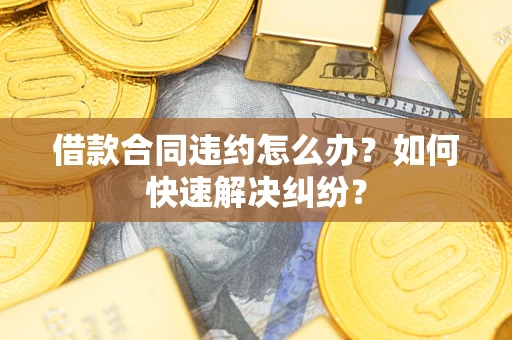 济南借款合同违约怎么办？如何快速解决纠纷？