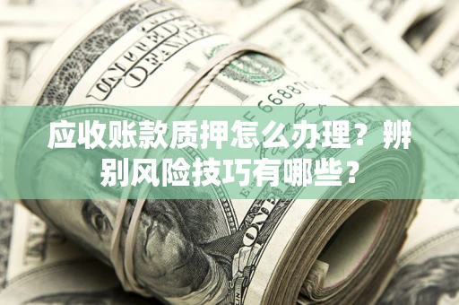济南应收账款质押怎么办理？辨别风险技巧有哪些？