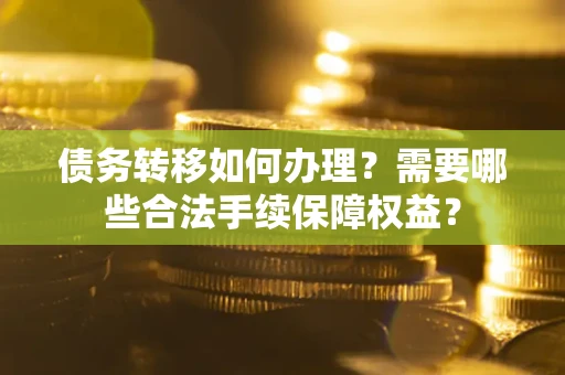 济南债务转移如何办理？需要哪些合法手续保障权益？