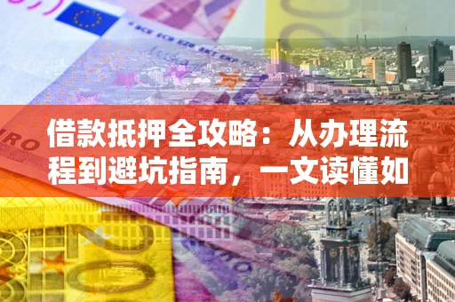 济南借款抵押全攻略：从办理流程到避坑指南，一文读懂如何安全融资
