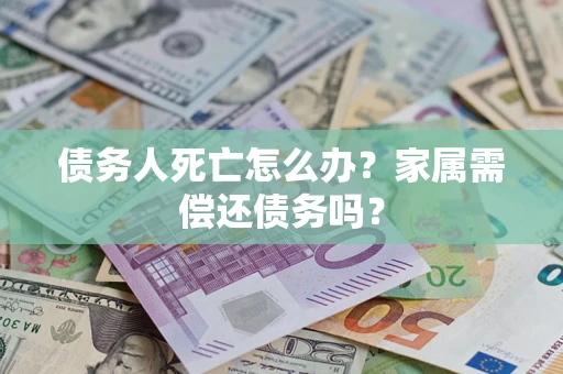 济南债务人死亡怎么办？家属需偿还债务吗？