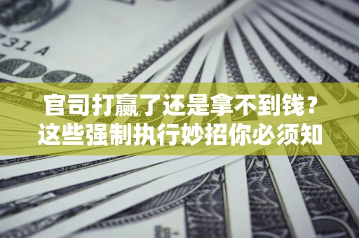 济南官司打赢了还是拿不到钱？这些强制执行妙招你必须知道