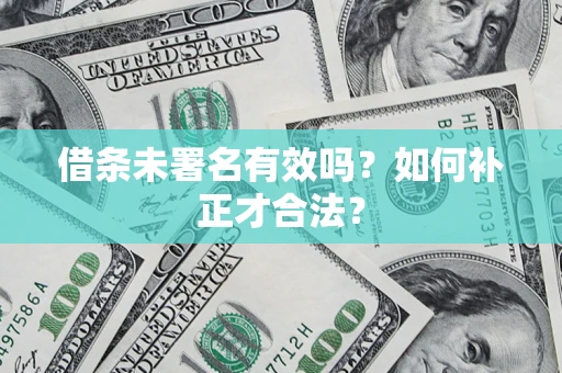 济南借条未署名有效吗？如何补正才合法？
