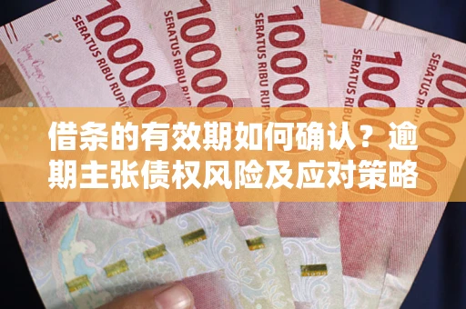 济南借条的有效期如何确认？逾期主张债权风险及应对策略？