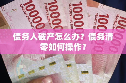 济南债务人破产怎么办？债务清零如何操作？