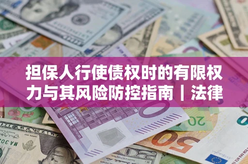 济南担保人行使债权时的有限权力与其风险防控指南｜法律实务解析