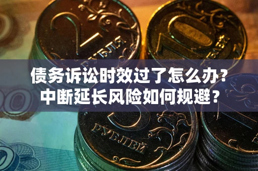 济南债务诉讼时效过了怎么办？中断延长风险如何规避？