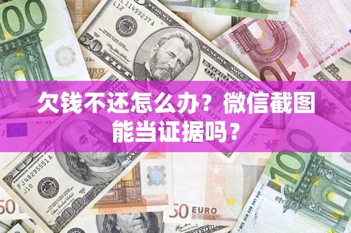 济南欠钱不还怎么办？微信截图能当证据吗？