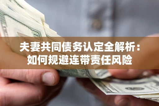 济南夫妻共同债务认定全解析：如何规避连带责任风险