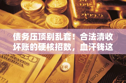 济南债务压顶别乱套！合法清收坏账的硬核招数，血汗钱这样死守不丢