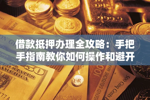 济南借款抵押办理全攻略：手把手指南教你如何操作和避开雷区