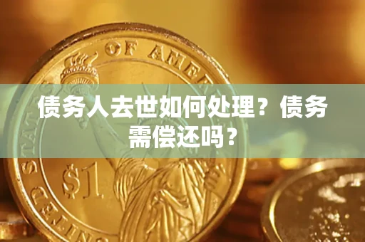 济南债务人去世如何处理？债务需偿还吗？