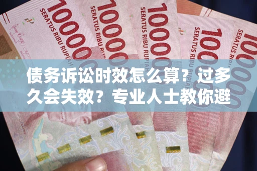 济南债务诉讼时效怎么算？过多久会失效？专业人士教你避坑