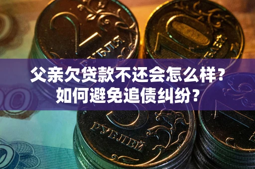 济南父亲欠贷款不还会怎么样？如何避免追债纠纷？