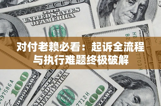 济南对付老赖必看：起诉全流程与执行难题终极破解