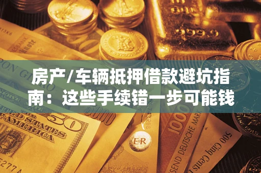 济南房产/车辆抵押借款避坑指南：这些手续错一步可能钱房两空