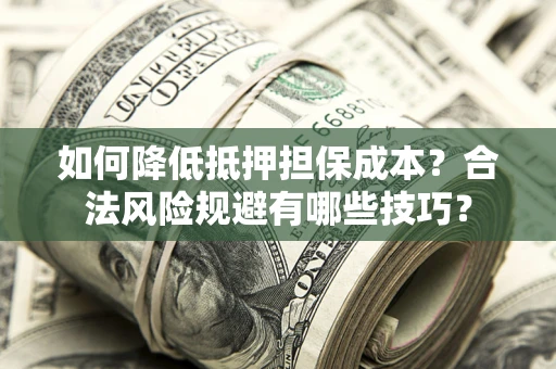 济南如何降低抵押担保成本？合法风险规避有哪些技巧？