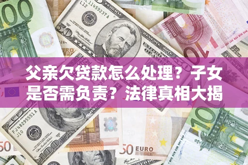 济南父亲欠贷款怎么处理？子女是否需负责？法律真相大揭秘