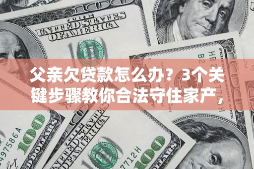 济南父亲欠贷款怎么办？3个关键步骤教你合法守住家产，别再傻傻替还了！