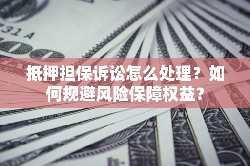 济南抵押担保诉讼怎么处理？如何规避风险保障权益？