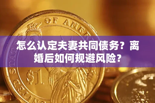 济南怎么认定夫妻共同债务？离婚后如何规避风险？