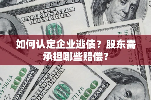 济南如何认定企业逃债？股东需承担哪些赔偿？