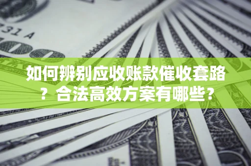 济南如何辨别应收账款催收套路？合法高效方案有哪些？