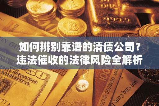 济南如何辨别靠谱的清债公司？违法催收的法律风险全解析