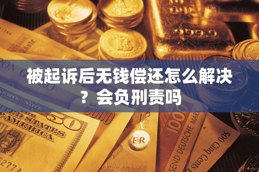 济南被起诉后无钱偿还怎么解决？会负刑责吗