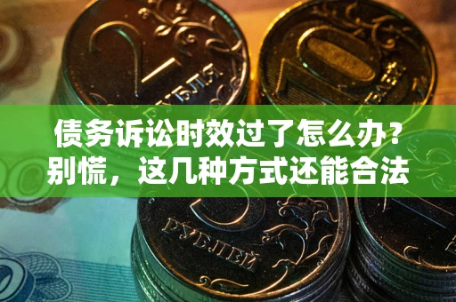 济南债务诉讼时效过了怎么办？别慌，这几种方式还能合法追讨！