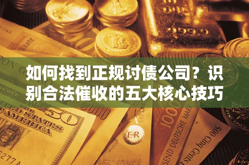 济南如何找到正规讨债公司？识别合法催收的五大核心技巧