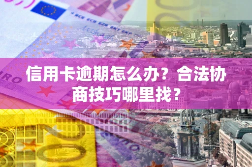 济南信用卡逾期怎么办？合法协商技巧哪里找？