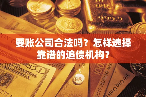 济南要账公司合法吗？怎样选择靠谱的追债机构？