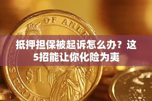 济南抵押担保被起诉怎么办？这5招能让你化险为夷