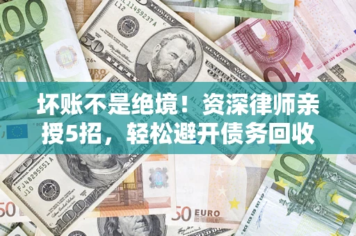 济南坏账不是绝境！资深律师亲授5招，轻松避开债务回收大坑