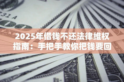 济南2025年借钱不还法律维权指南：手把手教你把钱要回来