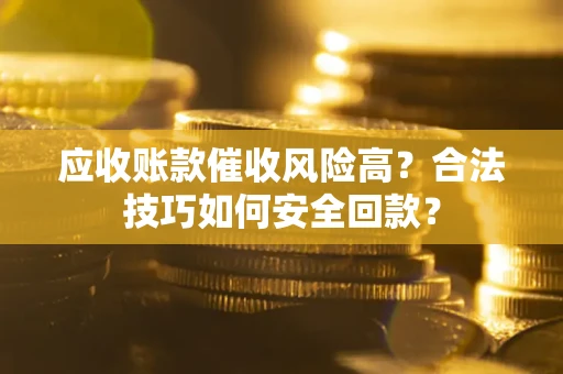 济南应收账款催收风险高？合法技巧如何安全回款？