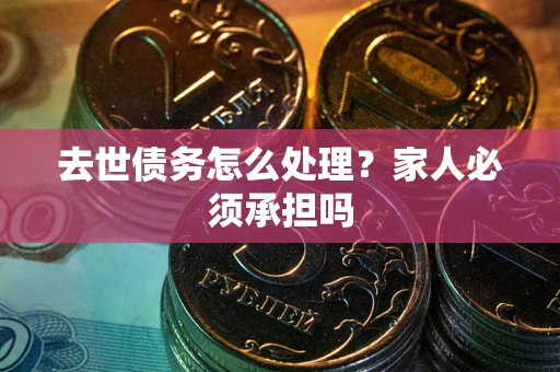 济南去世债务怎么处理？家人必须承担吗