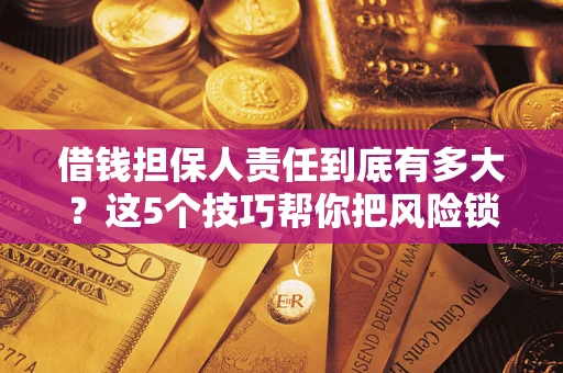 济南借钱担保人责任到底有多大？这5个技巧帮你把风险锁进保险箱