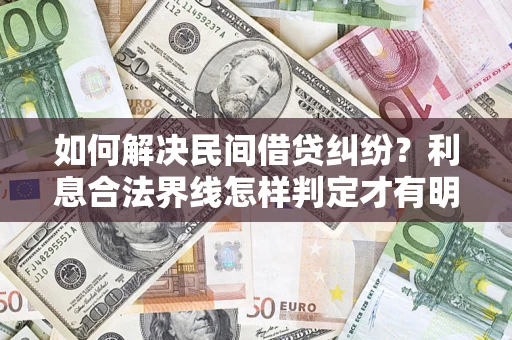 济南如何解决民间借贷纠纷？利息合法界线怎样判定才有明确说法？