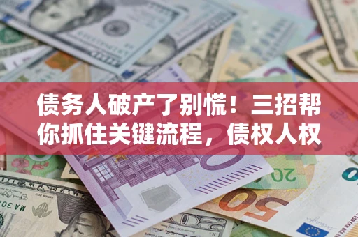 济南债务人破产了别慌！三招帮你抓住关键流程，债权人权益不再缩水