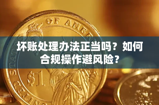 济南坏账处理办法正当吗？如何合规操作避风险？