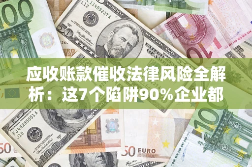 济南应收账款催收法律风险全解析：这7个陷阱90%企业都踩过（含合规应对指南）